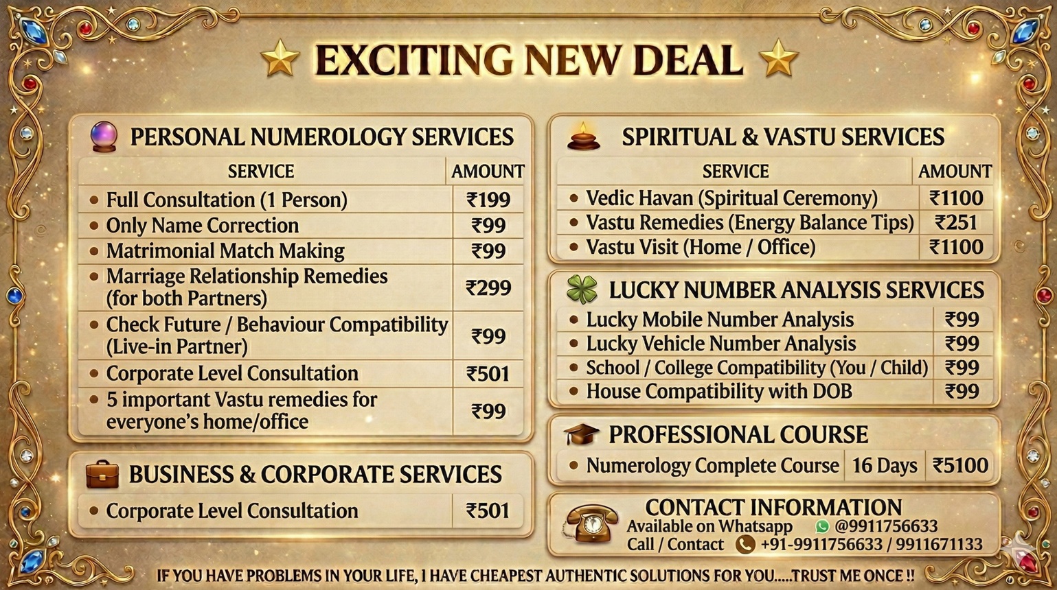 Special Promotional Prices on All Numerology & Spiritual Services. Personal Numerology Services from 99 rupees. Business and Corporate Services from 501 rupees. Spiritual and Vastu Services from 251 rupees. Lucky Number Analysis from 49 rupees.